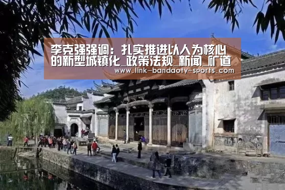 李克强强调:扎实推进以人为核心的新型城镇化_政策法规_新闻_矿道网-半岛体育下载(图2) 半岛体育网址