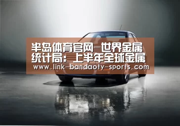 半岛体育官网-世界金属统计局:上半年全球金属大多供应过剩(图2) 半岛体育下载